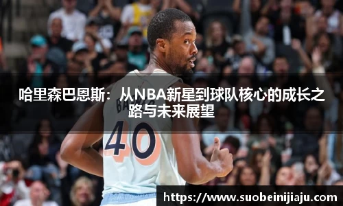 哈里森巴恩斯：从NBA新星到球队核心的成长之路与未来展望