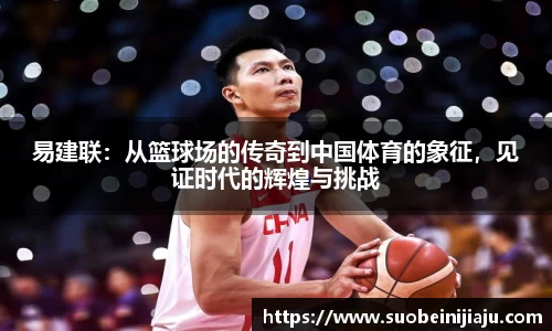 易建联：从篮球场的传奇到中国体育的象征，见证时代的辉煌与挑战
